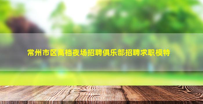 常州市区高档夜场招聘俱乐部招聘求职模特