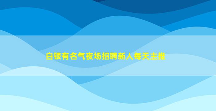 白银有名气夜场招聘新人每天主推
